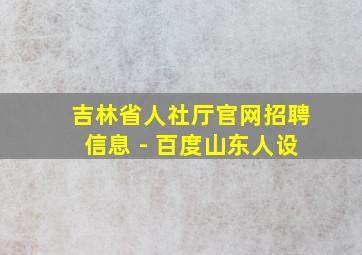 吉林省人社厅官网招聘信息 - 百度山东人设